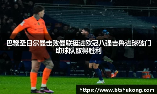 巴黎圣日尔曼击败曼联挺进欧冠八强吉鲁进球破门助球队取得胜利