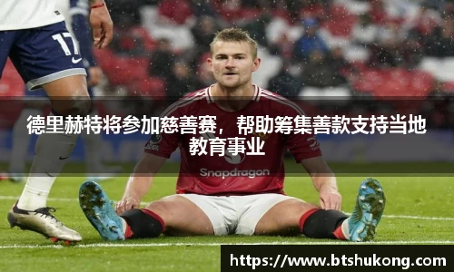 德里赫特将参加慈善赛，帮助筹集善款支持当地教育事业