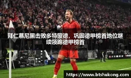 拜仁慕尼黑击败多特蒙德，巩固德甲榜首地位继续领跑德甲榜首