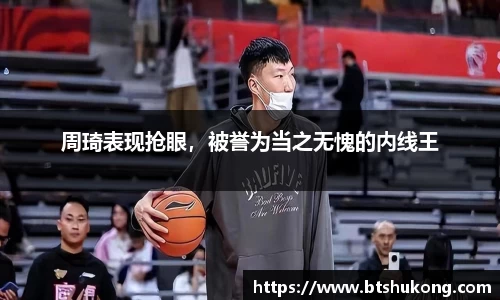 周琦表现抢眼，被誉为当之无愧的内线王
