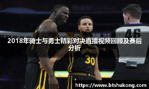 2018年骑士与勇士精彩对决直播视频回顾及赛后分析