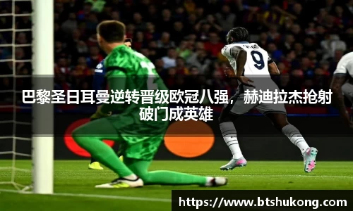 巴黎圣日耳曼逆转晋级欧冠八强，赫迪拉杰抢射破门成英雄