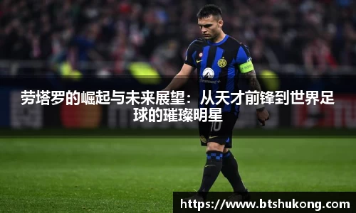 劳塔罗的崛起与未来展望：从天才前锋到世界足球的璀璨明星