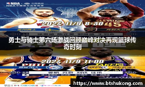 勇士与骑士第六场激战回顾巅峰对决再现篮球传奇时刻