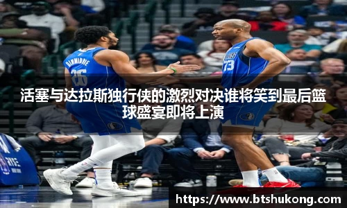 活塞与达拉斯独行侠的激烈对决谁将笑到最后篮球盛宴即将上演