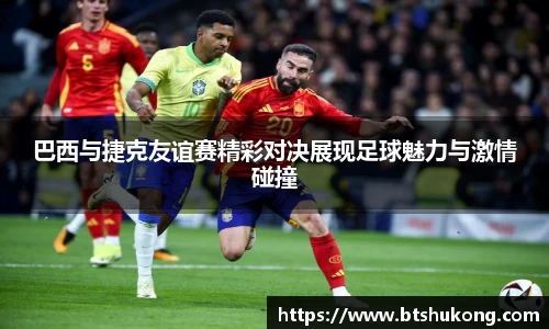 巴西与捷克友谊赛精彩对决展现足球魅力与激情碰撞