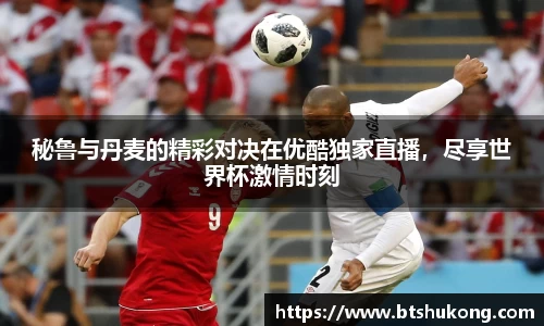 秘鲁与丹麦的精彩对决在优酷独家直播，尽享世界杯激情时刻