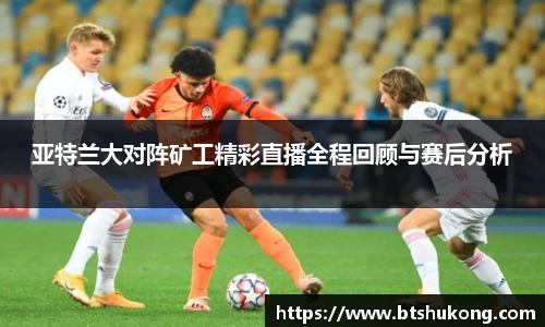 亚特兰大对阵矿工精彩直播全程回顾与赛后分析