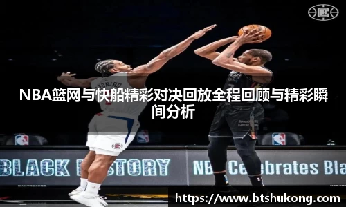 NBA篮网与快船精彩对决回放全程回顾与精彩瞬间分析