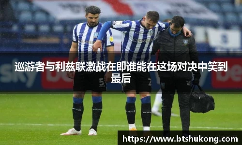 巡游者与利兹联激战在即谁能在这场对决中笑到最后