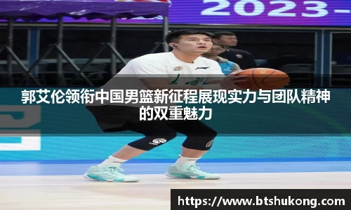 郭艾伦领衔中国男篮新征程展现实力与团队精神的双重魅力