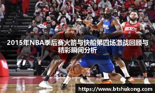 2015年NBA季后赛火箭与快船第四场激战回顾与精彩瞬间分析