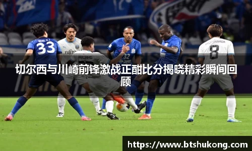 切尔西与川崎前锋激战正酣比分揭晓精彩瞬间回顾