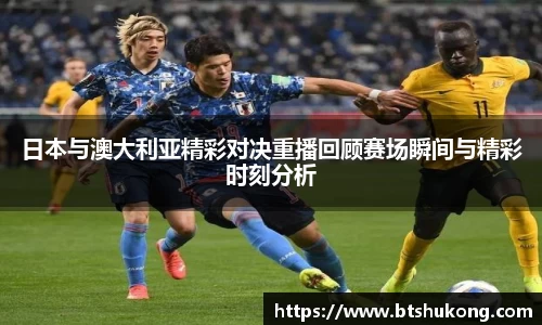 日本与澳大利亚精彩对决重播回顾赛场瞬间与精彩时刻分析