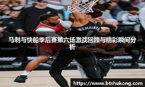 马刺与快船季后赛第六场激战回顾与精彩瞬间分析