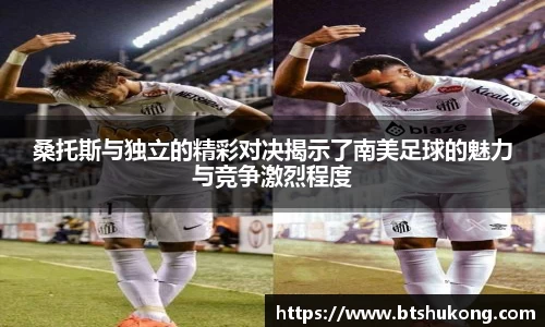 桑托斯与独立的精彩对决揭示了南美足球的魅力与竞争激烈程度