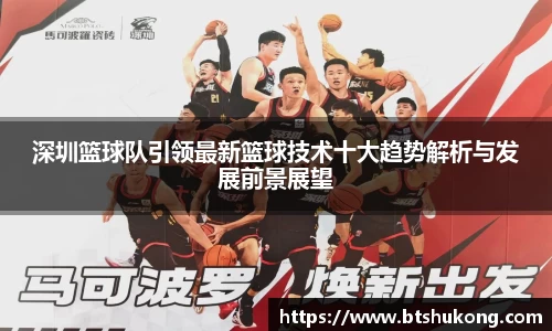 深圳篮球队引领最新篮球技术十大趋势解析与发展前景展望