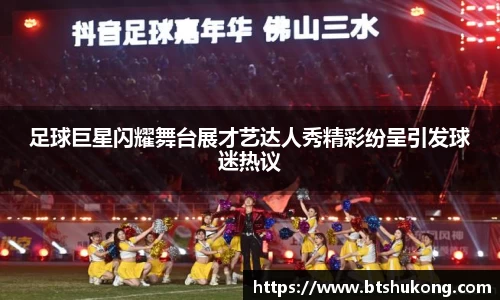 足球巨星闪耀舞台展才艺达人秀精彩纷呈引发球迷热议