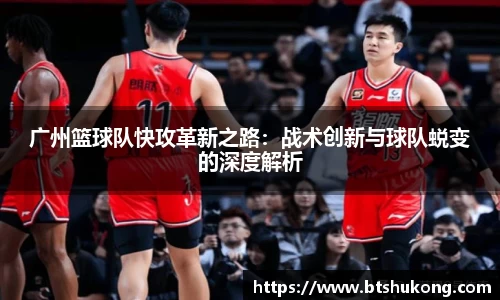 广州篮球队快攻革新之路：战术创新与球队蜕变的深度解析