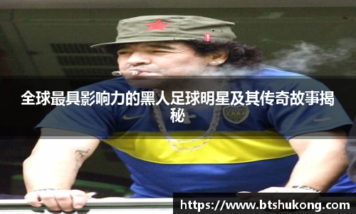 全球最具影响力的黑人足球明星及其传奇故事揭秘