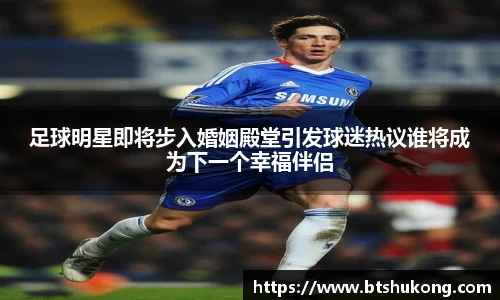 足球明星即将步入婚姻殿堂引发球迷热议谁将成为下一个幸福伴侣