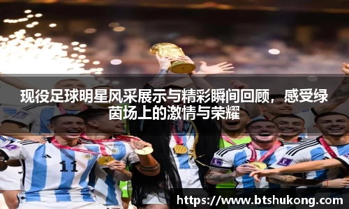 现役足球明星风采展示与精彩瞬间回顾，感受绿茵场上的激情与荣耀