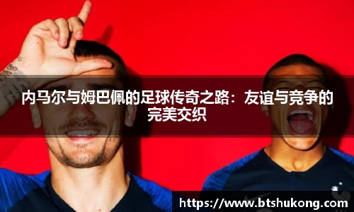 内马尔与姆巴佩的足球传奇之路：友谊与竞争的完美交织