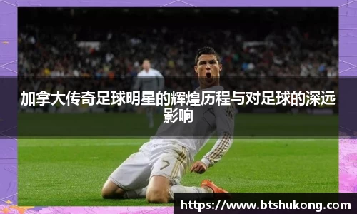 加拿大传奇足球明星的辉煌历程与对足球的深远影响