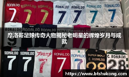 摩洛哥足球传奇人物揭秘老明星的辉煌岁月与成就